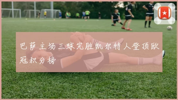 巴萨主场三球完胜凯尔特人登顶欧冠积分榜