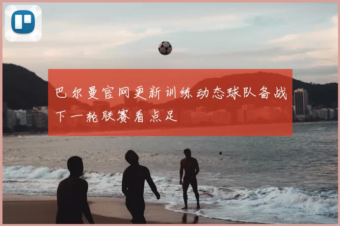巴尔曼官网更新训练动态球队备战下一轮联赛看点足