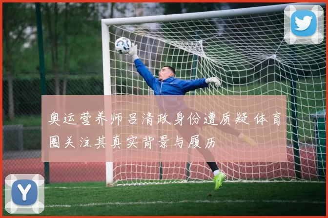 奥运营养师吕清政身份遭质疑 体育圈关注其真实背景与履历