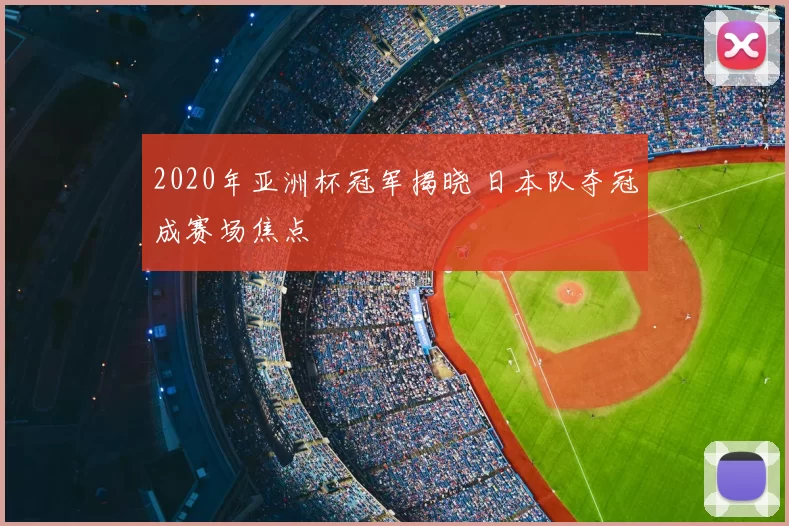2020年亚洲杯冠军揭晓 日本队夺冠成赛场焦点
