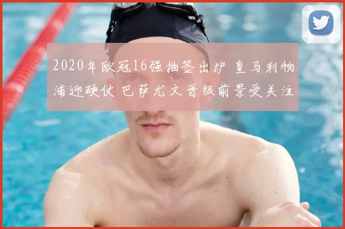 2020年欧冠16强抽签出炉 皇马利物浦迎硬仗 巴萨尤文晋级前景受关注