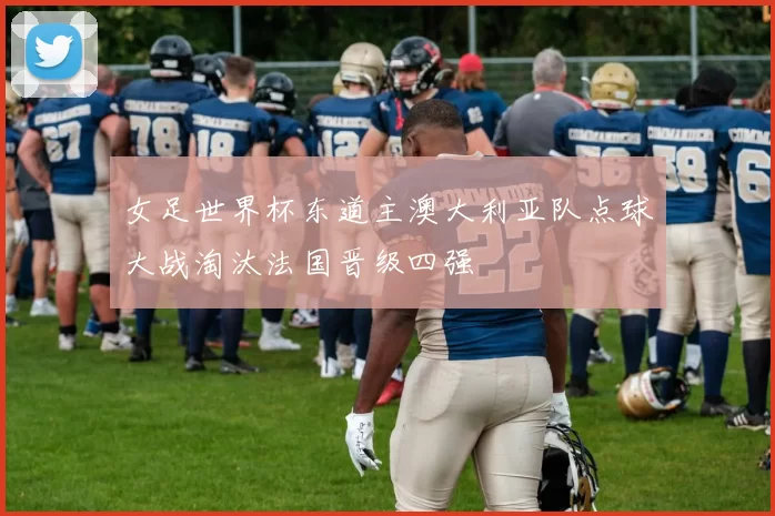 女足世界杯东道主澳大利亚队点球大战淘汰法国晋级四强