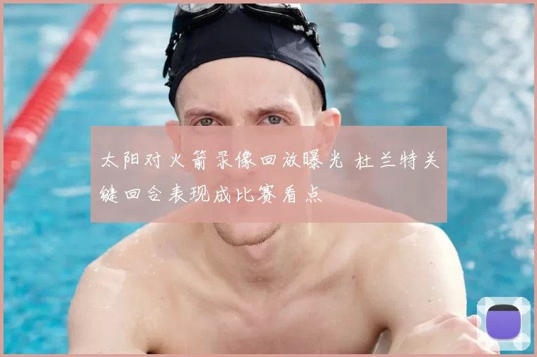 太阳对火箭录像回放曝光 杜兰特关键回合表现成比赛看点