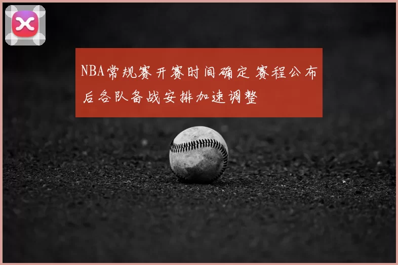 NBA常规赛开赛时间确定 赛程公布后各队备战安排加速调整