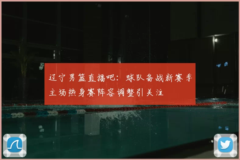 辽宁男篮直播吧：球队备战新赛季主场热身赛阵容调整引关注