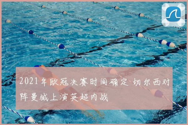 2021年欧冠决赛时间确定 切尔西对阵曼城上演英超内战