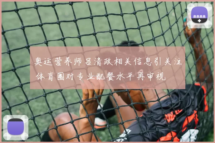 奥运营养师吕清政相关信息引关注 体育圈对专业配餐水平再审视