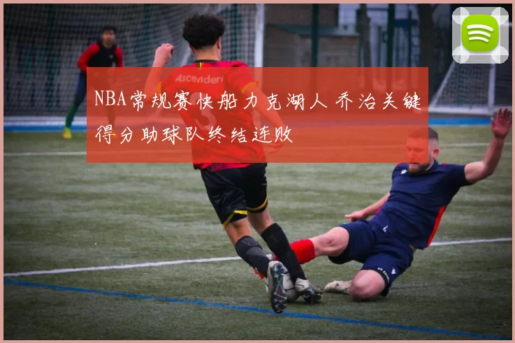 NBA常规赛快船力克湖人 乔治关键得分助球队终结连败