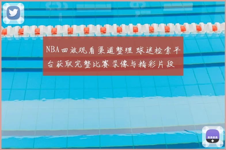 NBA回放观看渠道整理 球迷检索平台获取完整比赛录像与精彩片段