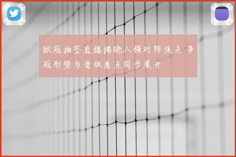 欧冠抽签直播揭晓八强对阵焦点 争冠形势与晋级看点同步展开