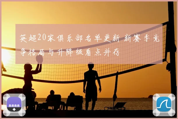 英超20家俱乐部名单更新 新赛季竞争格局与升降级看点并存