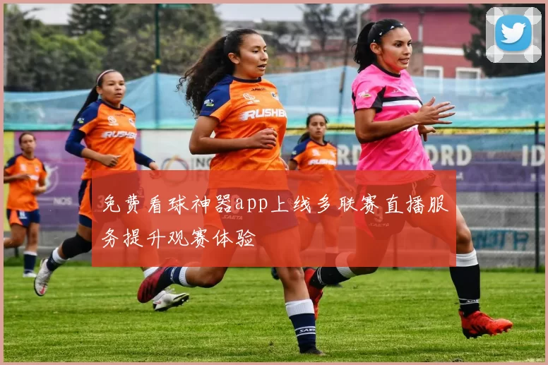 免费看球神器app上线多联赛直播服务提升观赛体验