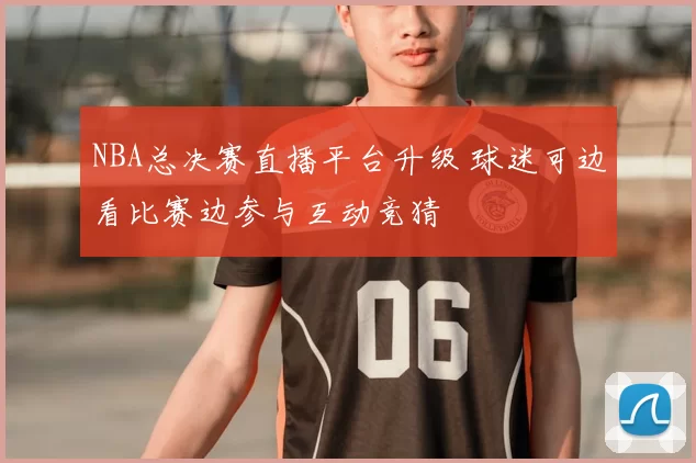 NBA总决赛直播平台升级 球迷可边看比赛边参与互动竞猜