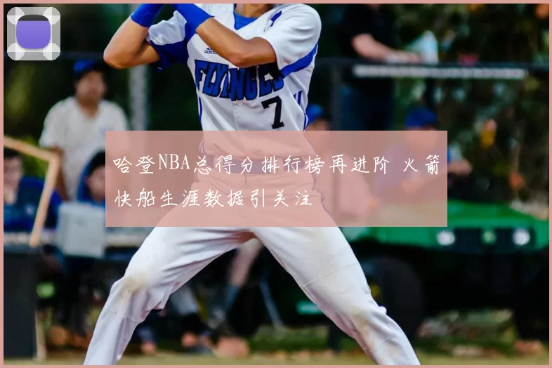 哈登NBA总得分排行榜再进阶 火箭快船生涯数据引关注