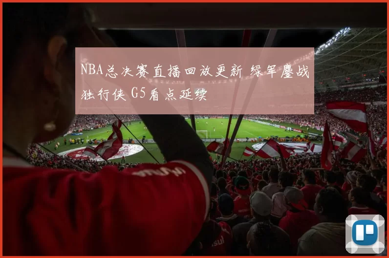 NBA总决赛直播回放更新 绿军鏖战独行侠 G5看点延续
