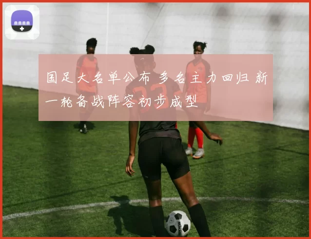 国足大名单公布 多名主力回归 新一轮备战阵容初步成型