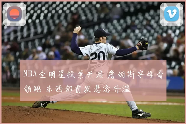 NBA全明星投票开启 詹姆斯字母哥领跑 东西部首发悬念升温