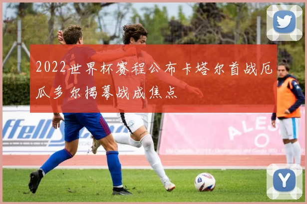 2022世界杯赛程公布卡塔尔首战厄瓜多尔揭幕战成焦点