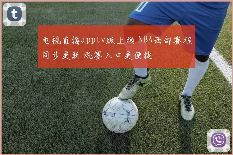 电视直播apptv版上线 NBA西部赛程同步更新 观赛入口更便捷