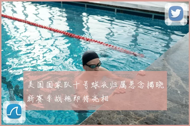 美国国家队十号球衣归属悬念揭晓新赛季战袍即将亮相