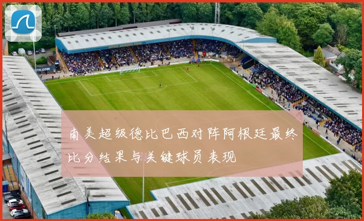 南美超级德比巴西对阵阿根廷最终比分结果与关键球员表现