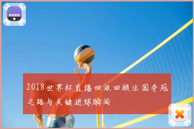 2018世界杯直播回放回顾法国夺冠之路与关键进球瞬间