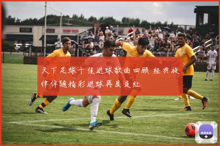 天下足球十佳进球歌曲回顾 经典旋律伴随精彩进球再度走红