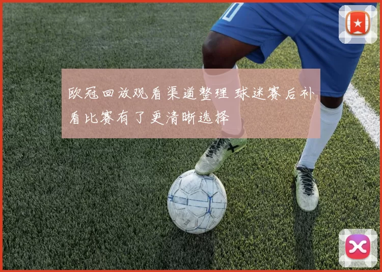 欧冠回放观看渠道整理 球迷赛后补看比赛有了更清晰选择