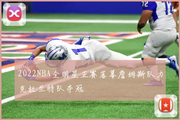 2022NBA全明星正赛落幕詹姆斯队力克杜兰特队夺冠