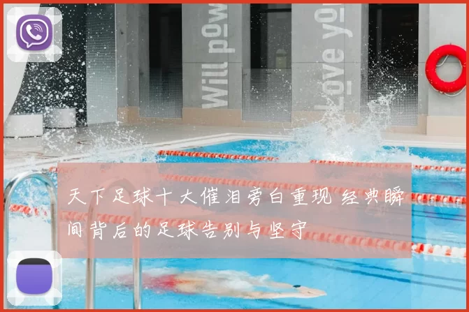 天下足球十大催泪旁白重现 经典瞬间背后的足球告别与坚守