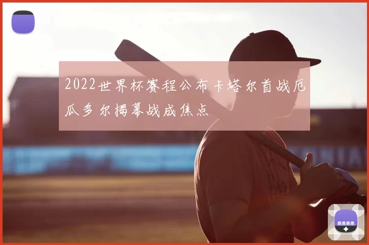 2022世界杯赛程公布卡塔尔首战厄瓜多尔揭幕战成焦点