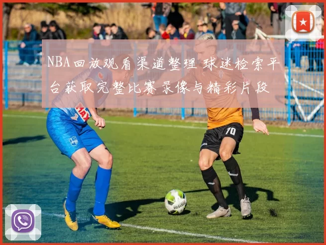 NBA回放观看渠道整理 球迷检索平台获取完整比赛录像与精彩片段