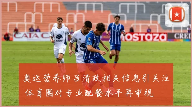 奥运营养师吕清政相关信息引关注 体育圈对专业配餐水平再审视