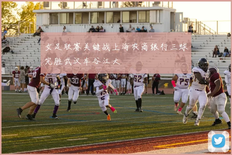 女足联赛关键战上海农商银行三球完胜武汉车谷江大