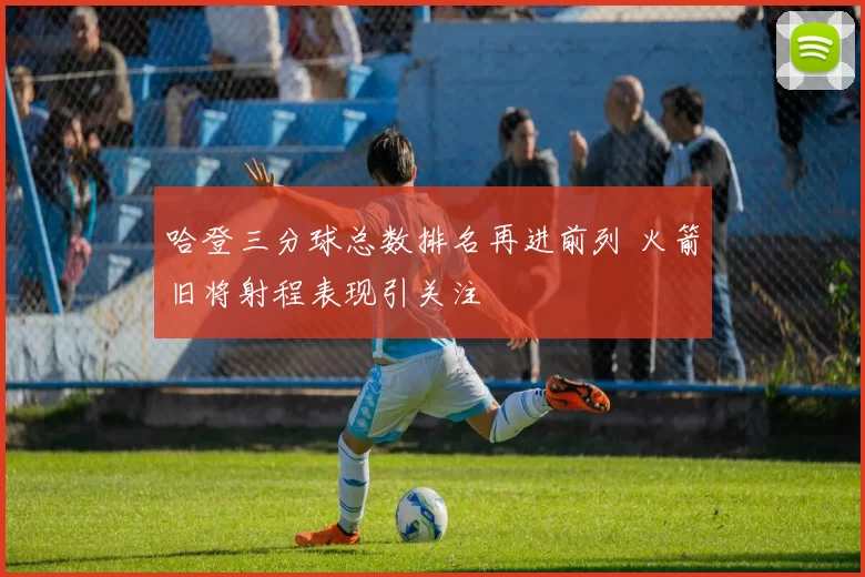 哈登三分球总数排名再进前列 火箭旧将射程表现引关注