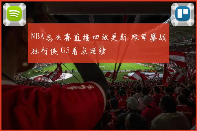 NBA总决赛直播回放更新 绿军鏖战独行侠 G5看点延续