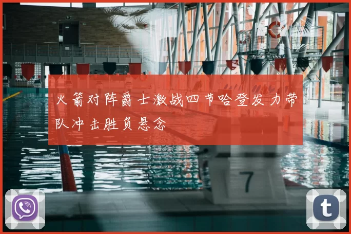 火箭对阵爵士激战四节哈登发力带队冲击胜负悬念