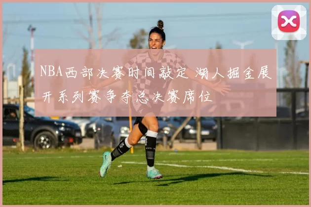 NBA西部决赛时间敲定 湖人掘金展开系列赛争夺总决赛席位