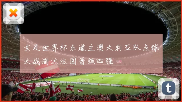 女足世界杯东道主澳大利亚队点球大战淘汰法国晋级四强
