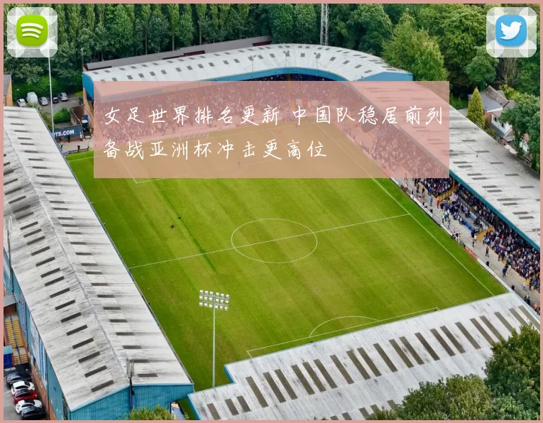 女足世界排名更新 中国队稳居前列备战亚洲杯冲击更高位