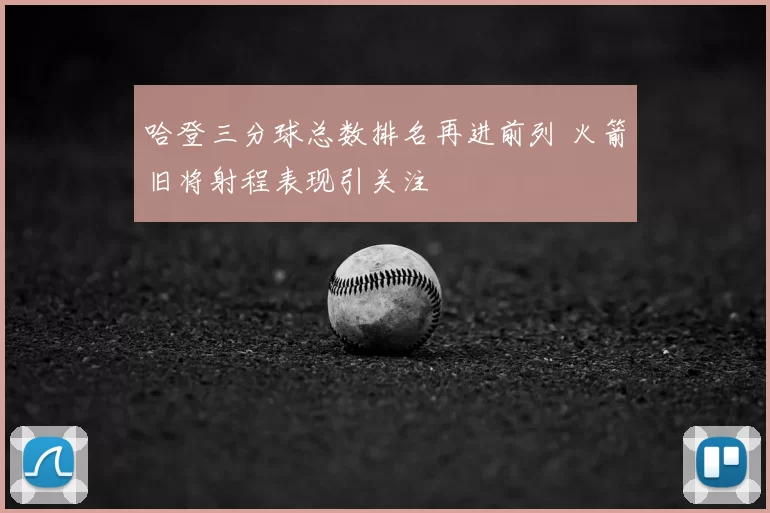 哈登三分球总数排名再进前列 火箭旧将射程表现引关注