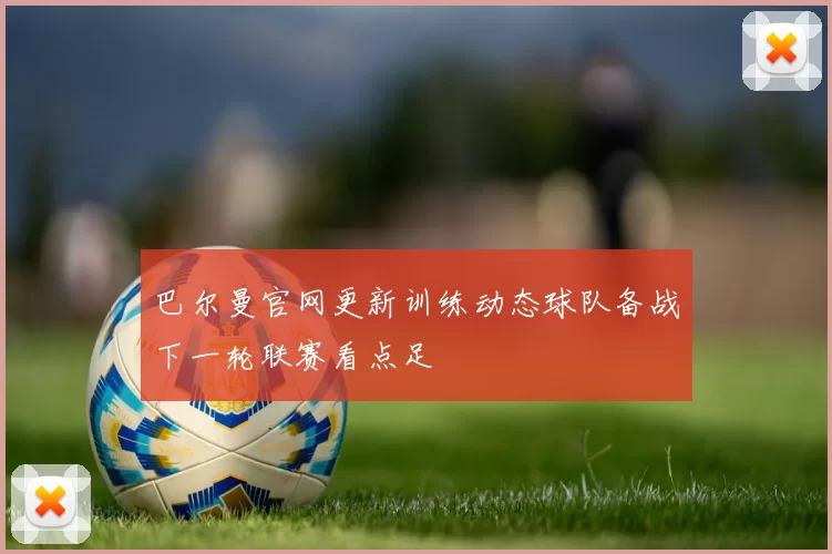 巴尔曼官网更新训练动态球队备战下一轮联赛看点足