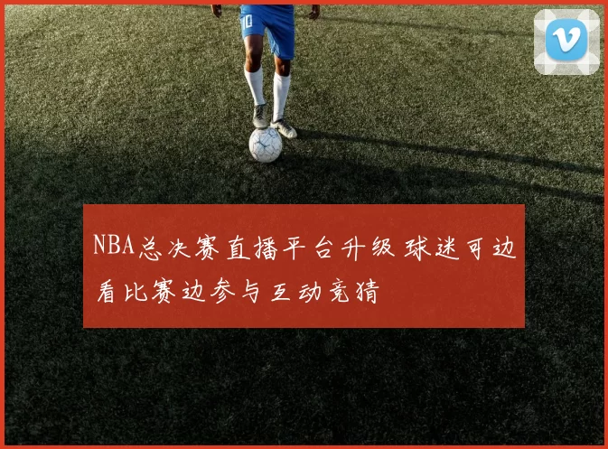 NBA总决赛直播平台升级 球迷可边看比赛边参与互动竞猜