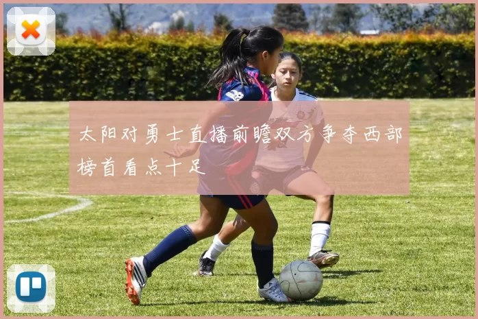 太阳对勇士直播前瞻双方争夺西部榜首看点十足