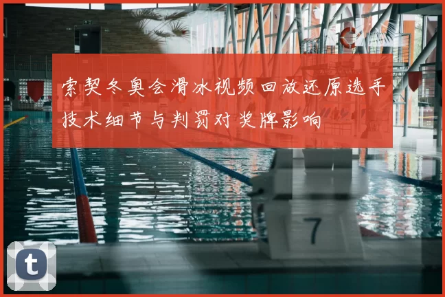 索契冬奥会滑冰视频回放还原选手技术细节与判罚对奖牌影响