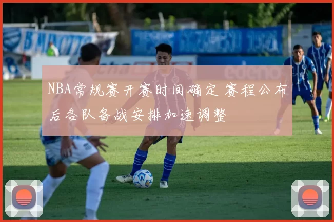 NBA常规赛开赛时间确定 赛程公布后各队备战安排加速调整