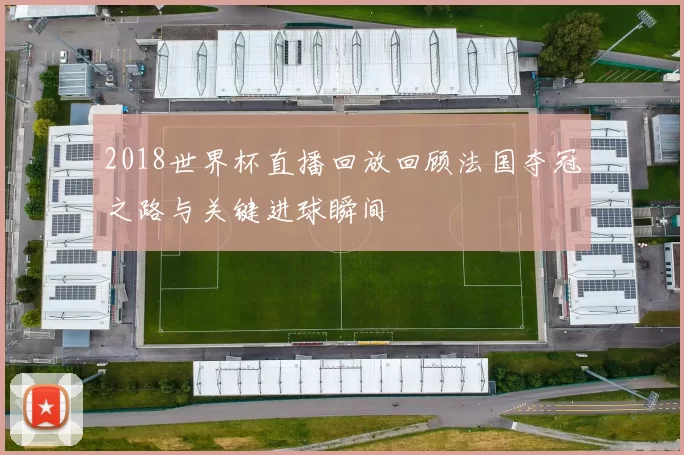 2018世界杯直播回放回顾法国夺冠之路与关键进球瞬间