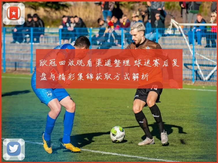 欧冠回放观看渠道整理 球迷赛后复盘与精彩集锦获取方式解析