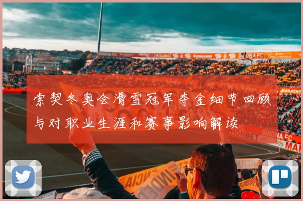 索契冬奥会滑雪冠军夺金细节回顾与对职业生涯和赛事影响解读