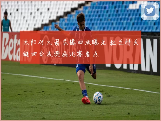 太阳对火箭录像回放曝光 杜兰特关键回合表现成比赛看点